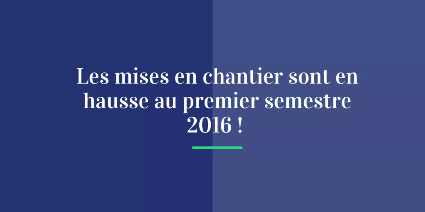 Les mises en chantier sont en hausse au premier semestre 2016 !